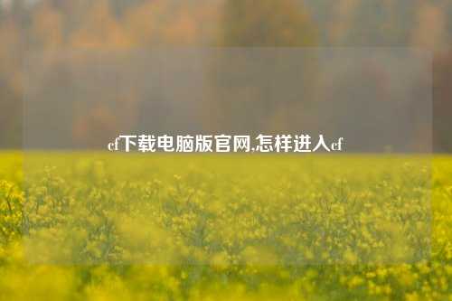 cf下载电脑版官网,怎样进入cf