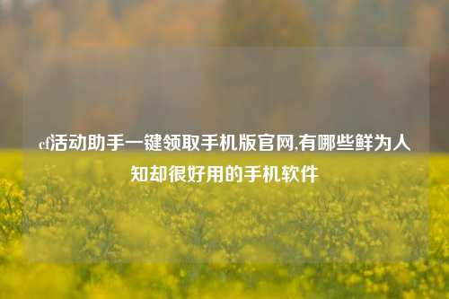 cf活动助手一键领取手机版官网,有哪些鲜为人知却很好用的手机软件