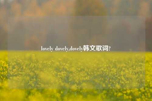 lovely dovely,dovely韩文歌词?