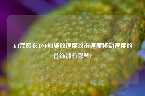 dnf梵风衣,DNF加施放速度攻击速度移动速度的首饰都有哪些?