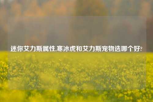 迷你艾力斯属性,寒冰虎和艾力斯宠物选哪个好?