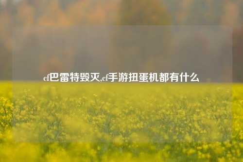 cf巴雷特毁灭,cf手游扭蛋机都有什么