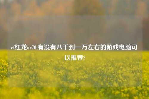 cf红龙ar70,有没有八千到一万左右的游戏电脑可以推荐?