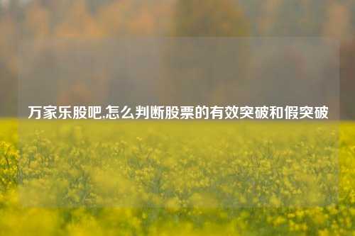 万家乐股吧,怎么判断股票的有效突破和假突破