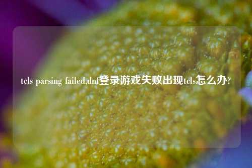 tcls parsing failed,dnf登录游戏失败出现tcls怎么办?