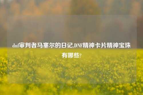 dnf审判者马塞尔的日记,DNF精神卡片精神宝珠有哪些?