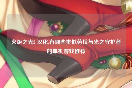 火炬之光2 汉化,有哪些类似劳拉与光之守护者的单机游戏推荐
