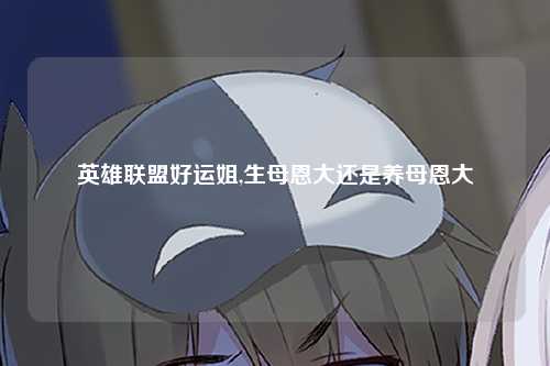 英雄联盟好运姐,生母恩大还是养母恩大