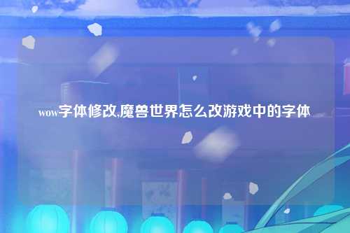 wow字体修改,魔兽世界怎么改游戏中的字体