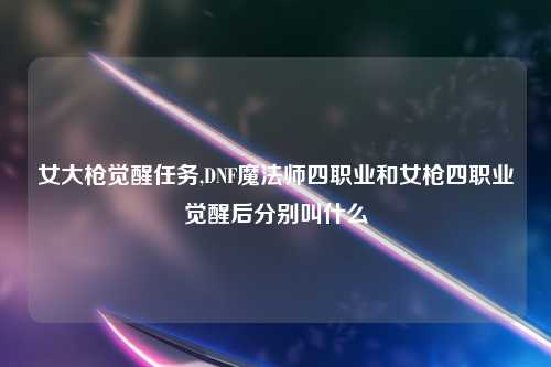 女大枪觉醒任务,DNF魔法师四职业和女枪四职业觉醒后分别叫什么