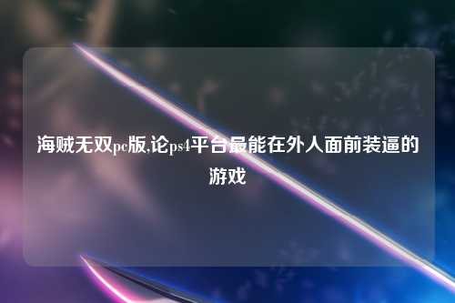 海贼无双pc版,论ps4平台最能在外人面前装逼的游戏