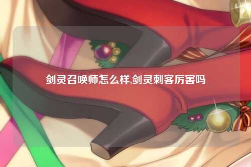 剑灵召唤师怎么样,剑灵刺客厉害吗