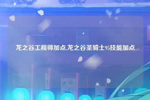 龙之谷工程师加点,龙之谷圣骑士95技能加点