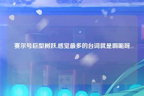 赛尔号巨型树妖,感觉最多的台词就是啊呃呀