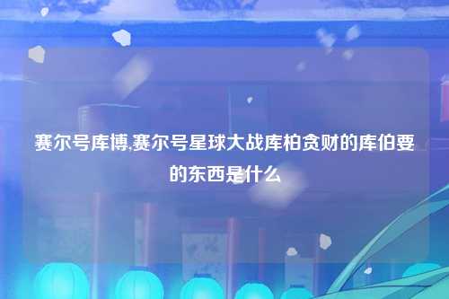 赛尔号库博,赛尔号星球大战库柏贪财的库伯要的东西是什么