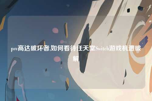 psv高达破坏者,如何看待任天堂Switch游戏机遭破解