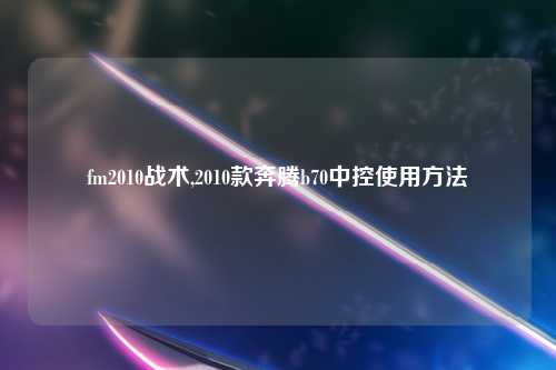 fm2010战术,2010款奔腾b70中控使用方法