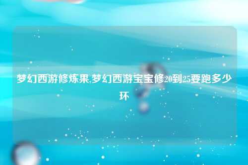 梦幻西游修炼果,梦幻西游宝宝修20到25要跑多少环