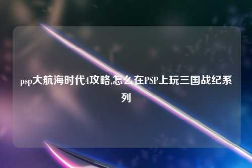 psp大航海时代4攻略,怎么在PSP上玩三国战纪系列