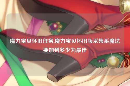 魔力宝贝怀旧任务,魔力宝贝怀旧版采集系魔法要加到多少为最佳
