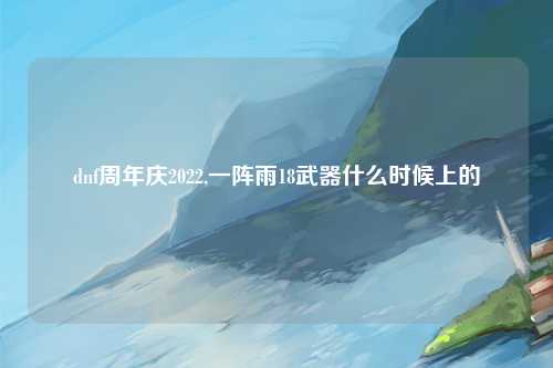 dnf周年庆2022,一阵雨18武器什么时候上的