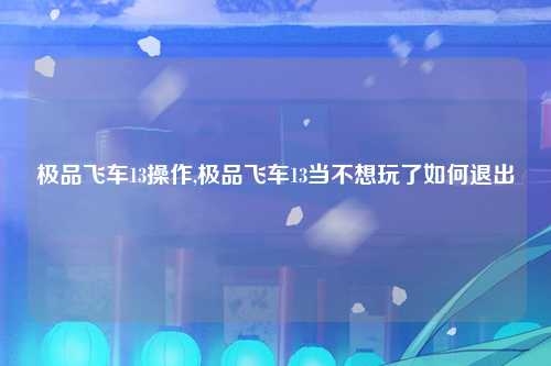 极品飞车13操作,极品飞车13当不想玩了如何退出