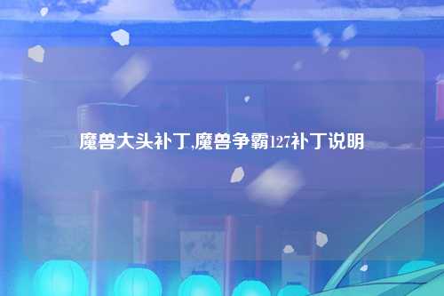 魔兽大头补丁,魔兽争霸127补丁说明