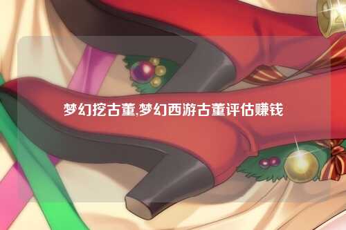梦幻挖古董,梦幻西游古董评估赚钱