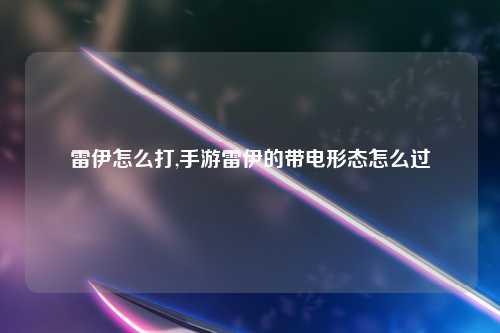 雷伊怎么打,手游雷伊的带电形态怎么过