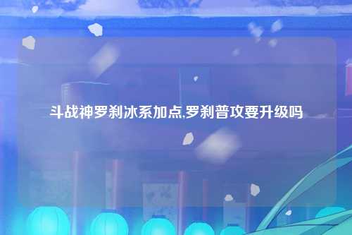 斗战神罗刹冰系加点,罗刹普攻要升级吗
