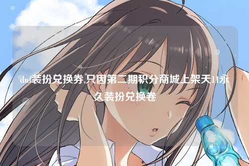 dnf装扮兑换券,只因第二期积分商城上架天11永久装扮兑换卷