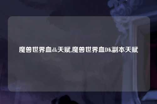 魔兽世界血dk天赋,魔兽世界血DK副本天赋