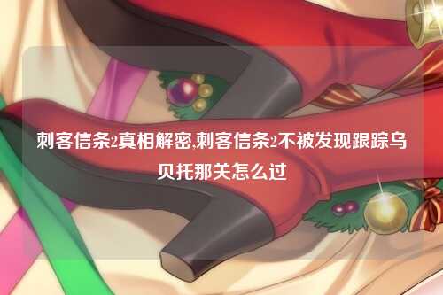 刺客信条2真相解密,刺客信条2不被发现跟踪乌贝托那关怎么过