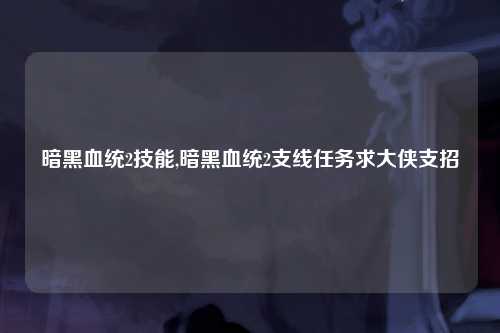 暗黑血统2技能,暗黑血统2支线任务求大侠支招