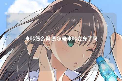 米咔怎么得,赛尔号米咔变身了吗
