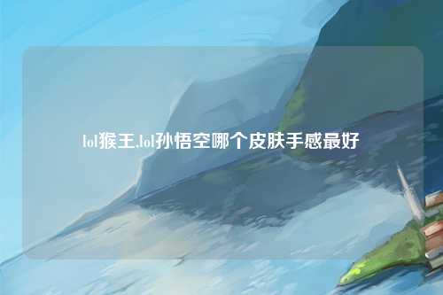 lol猴王,lol孙悟空哪个皮肤手感最好