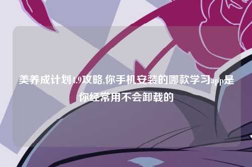 美养成计划4.9攻略,你手机安装的哪款学习app是你经常用不会卸载的