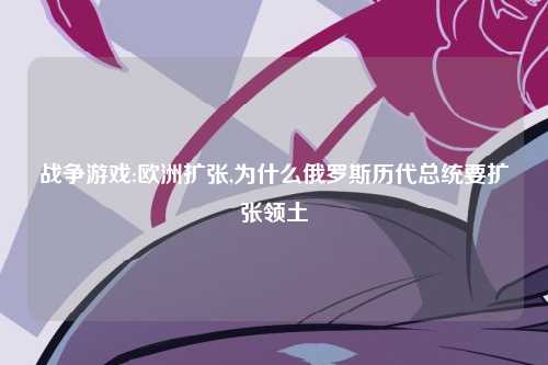 战争游戏:欧洲扩张,为什么俄罗斯历代总统要扩张领土