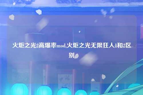 火炬之光2高爆率mod,火炬之光无限狂人1和2区别