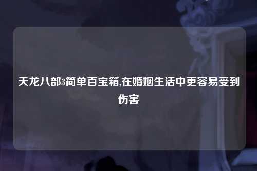 天龙八部3简单百宝箱,在婚姻生活中更容易受到伤害