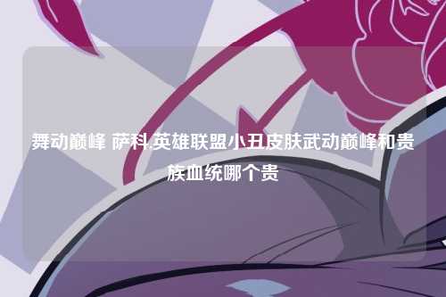 舞动巅峰 萨科,英雄联盟小丑皮肤武动巅峰和贵族血统哪个贵