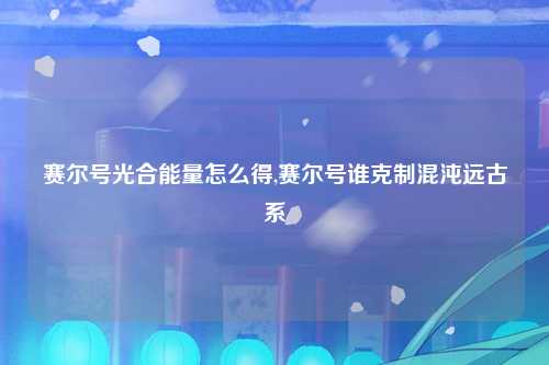 赛尔号光合能量怎么得,赛尔号谁克制混沌远古系