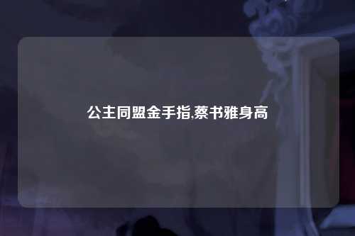 公主同盟金手指,蔡书雅身高