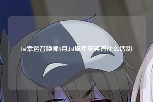 lol幸运召唤师5月,lol周年庆典有什么活动