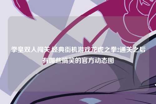 拳皇双人闯关,经典街机游戏龙虎之拳2通关之后有哪些搞笑的官方动态图