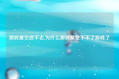 游民星空进不去,为什么游民星空下不了游戏了