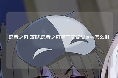 忍者之刃 攻略,忍者之刃第三关蛇女BOSS怎么刷