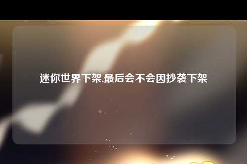 迷你世界下架,最后会不会因抄袭下架