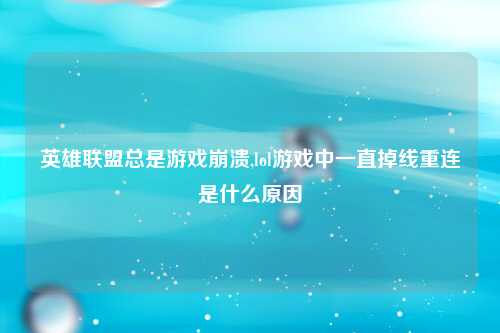 英雄联盟总是游戏崩溃,lol游戏中一直掉线重连是什么原因