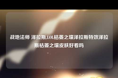 战地法师 泽拉斯,LOL枯萎之壤泽拉斯特效泽拉斯枯萎之壤皮肤好看吗